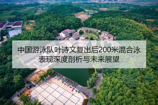 中国游泳队叶诗文复出后200米混合泳表现深度剖析与未来展望