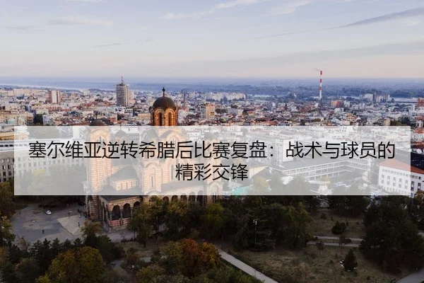 塞尔维亚逆转希腊后比赛复盘：战术与球员的精彩交锋